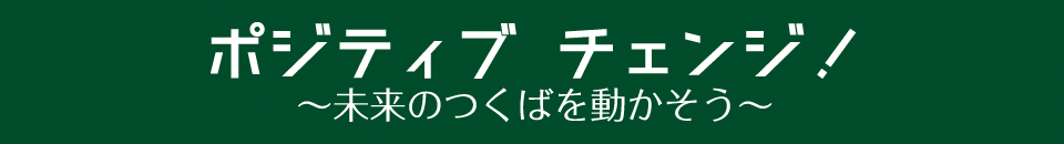 ポジティブ チェンジ！～未来のつくばを動かそう～