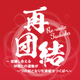再団結！！ ～信頼し合える仲間との運動が一つの和となり先進都市つくばへ～
